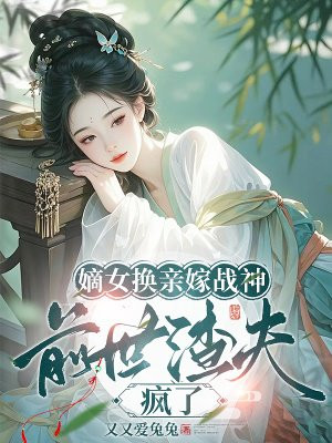 嫡女换亲嫁战神,前世渣夫疯了