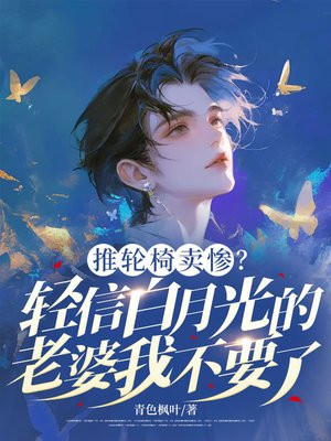 推轮椅卖惨?轻信白月光的老婆我不要了