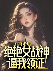 离婚后,绝艳女战神逼我领证