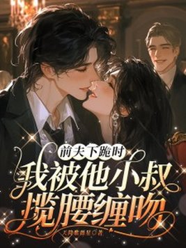 前夫下跪时,我被他小叔揽腰缠吻