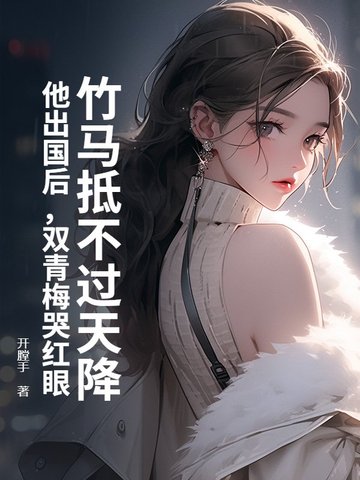 竹马抵不过天降?他出国后,双青梅哭红眼